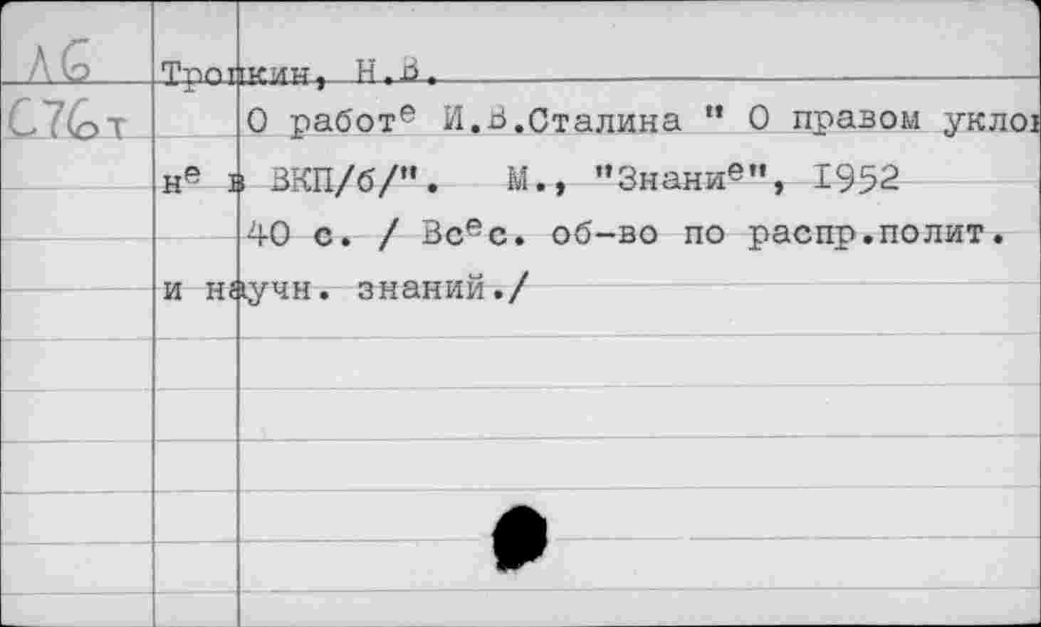 ﻿г Л (о	Трот	1 ГУМ« . Н , В ,			
С7£>т		0 работе И.В.Сталина “ 0 правом укло!
	1	кВКП/б/”. М., ”3нание”, 1952 4-(~) г /	об—во по паспп. по лит .
	£1	л	
	ТА Т-Т Й	
		1учн. знаний./
	11	11С	
		
		
		
		
		
		